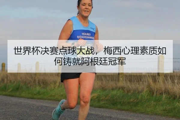 世界杯决赛点球大战，梅西心理素质如何铸就阿根廷冠军（hth）