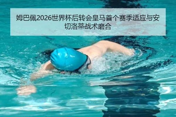 姆巴佩2026世界杯后转会皇马首个赛季适应与安切洛蒂战术磨合 - hth