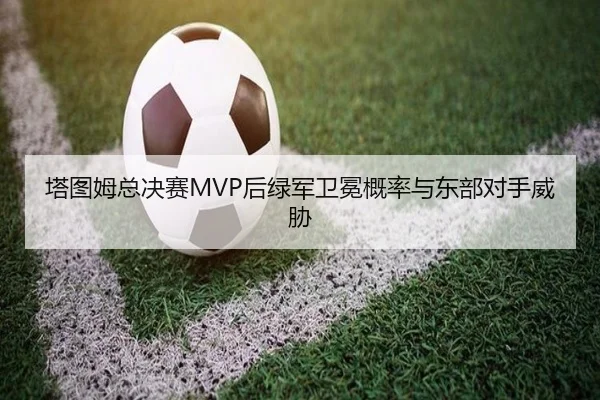 塔图姆总决赛MVP后绿军卫冕概率与东部对手威胁（hth）
